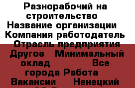 Разнорабочий на строительство › Название организации ­ Компания-работодатель › Отрасль предприятия ­ Другое › Минимальный оклад ­ 30 000 - Все города Работа » Вакансии   . Ненецкий АО,Вижас д.